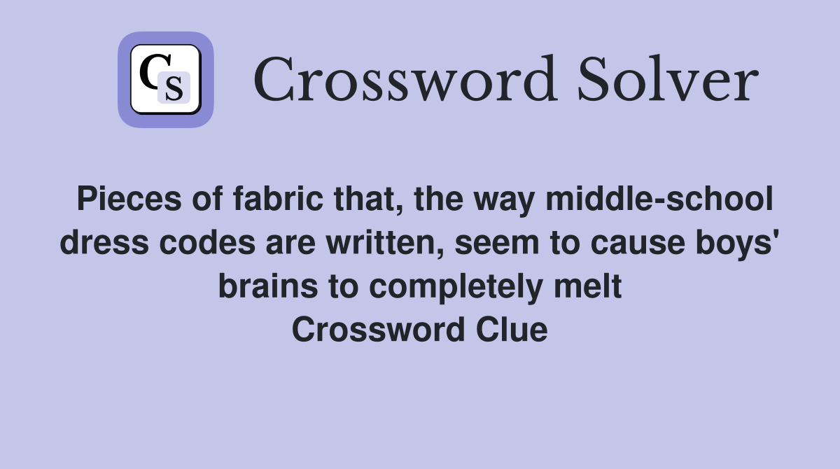 Pieces of fabric that, the way middle-school dress codes are written, seem to cause boys' brains to completely melt Crossword Clue