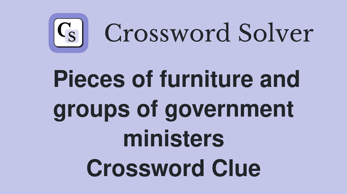Pieces of furniture and groups of government ministers Crossword Clue