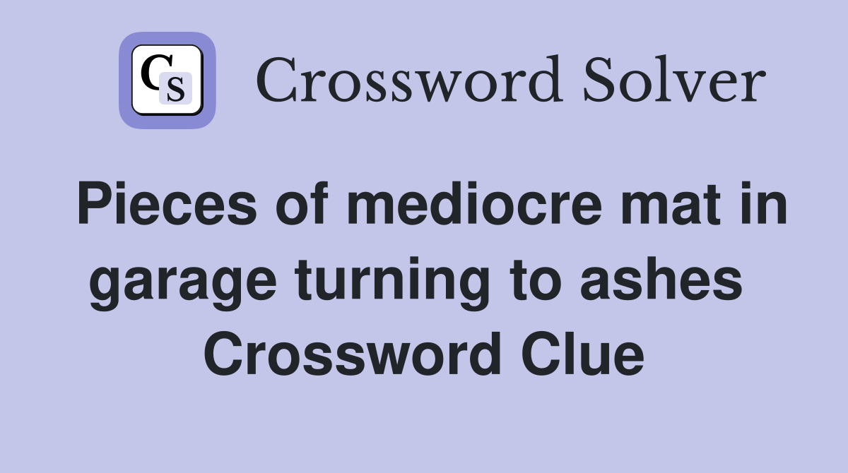 Pieces of mediocre mat in garage turning to ashes  Crossword Clue