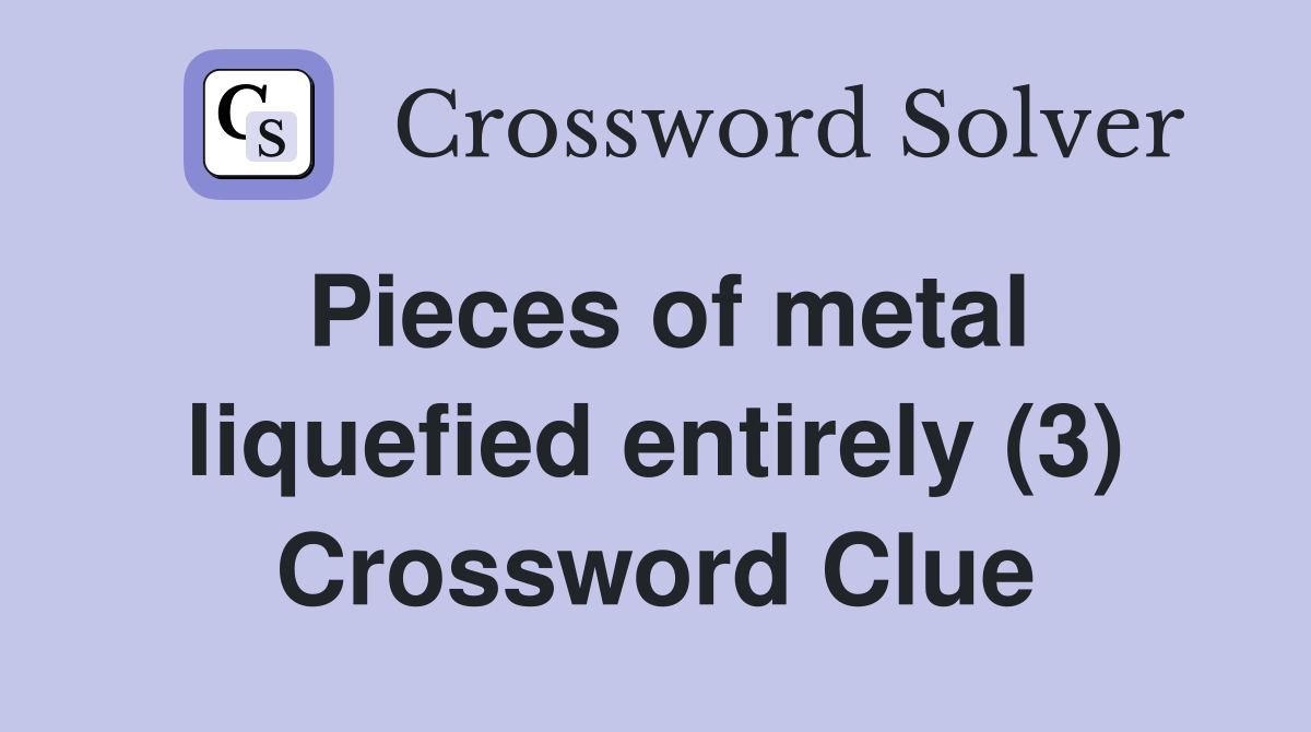 Pieces of metal liquefied entirely (3) Crossword Clue