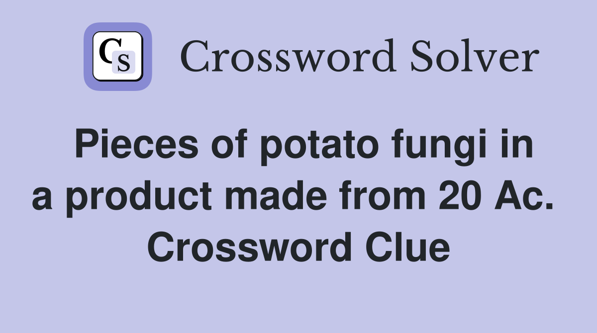 Pieces of potato fungi in a product made from 20 Ac.  Crossword Clue