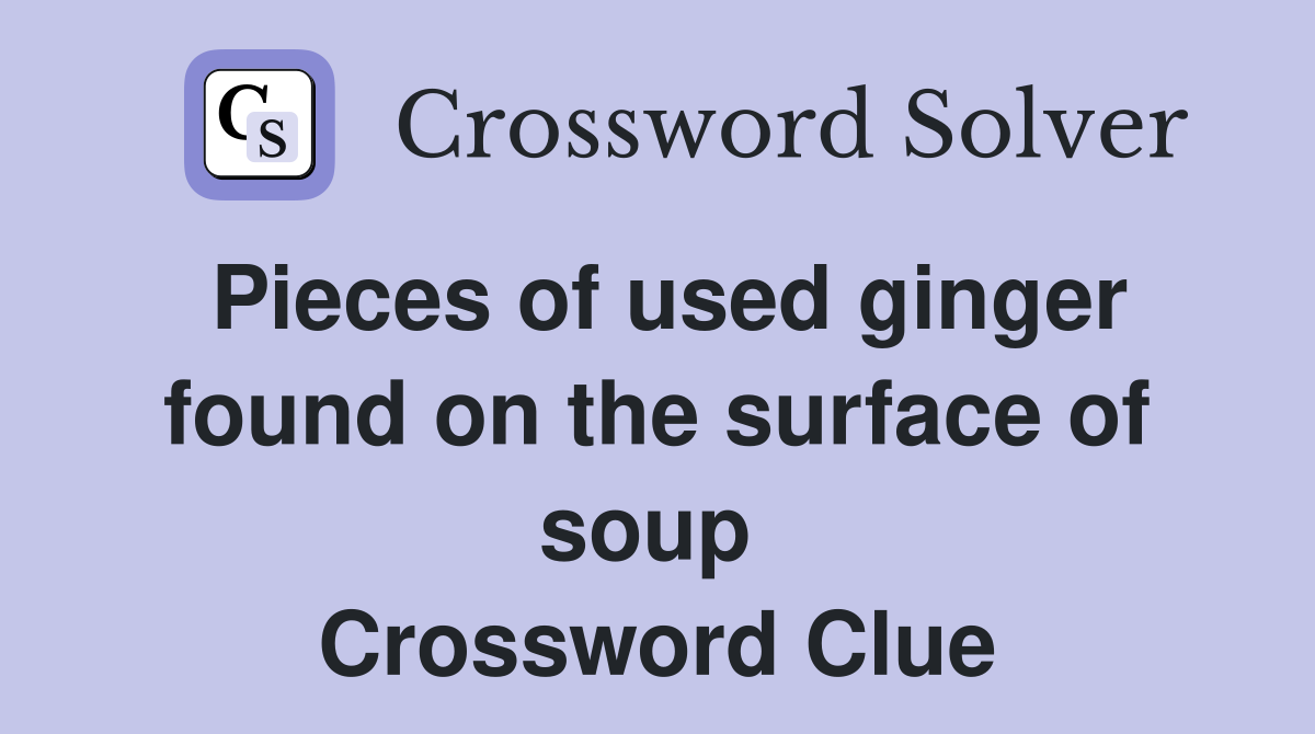 Pieces of used ginger found on the surface of soup  Crossword Clue