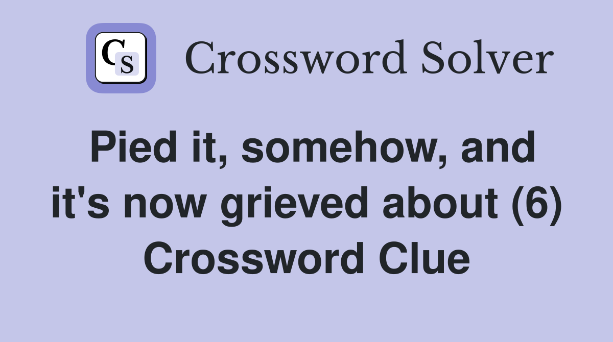 Pied it, somehow, and it's now grieved about (6) Crossword Clue