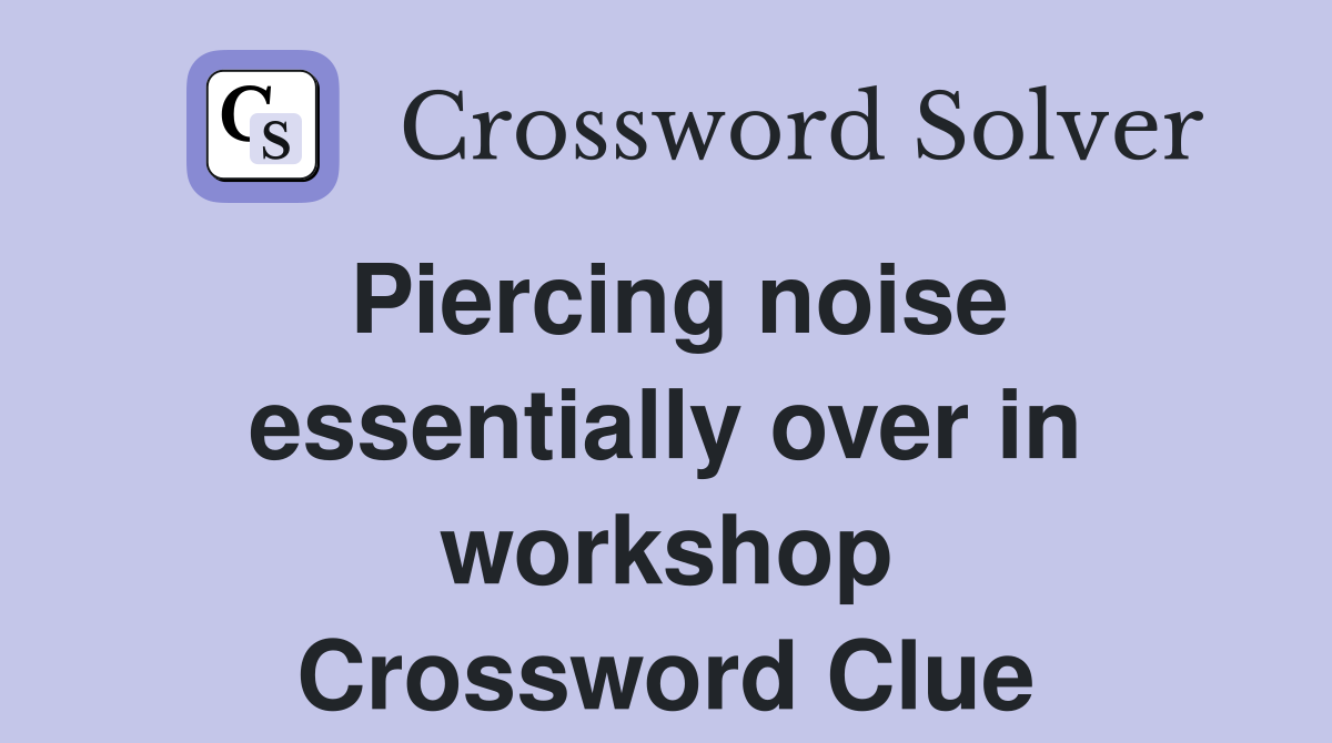 Piercing noise essentially over in workshop Crossword Clue