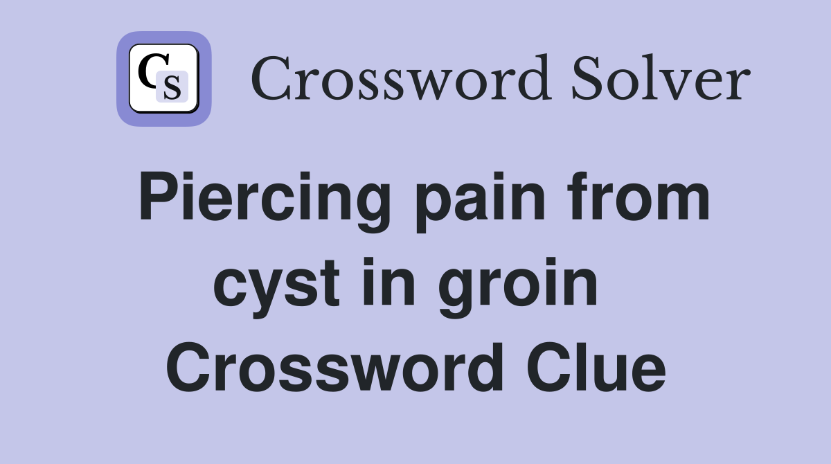 Piercing pain from cyst in groin  Crossword Clue