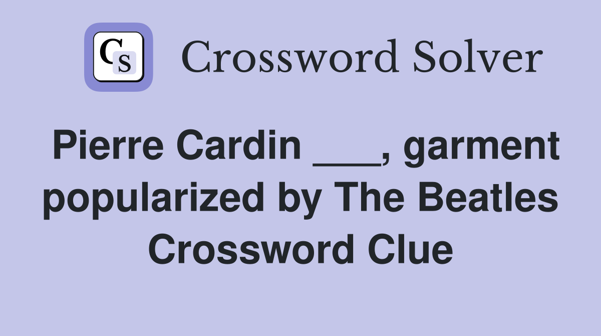 Pierre Cardin ___, garment popularized by The Beatles Crossword Clue