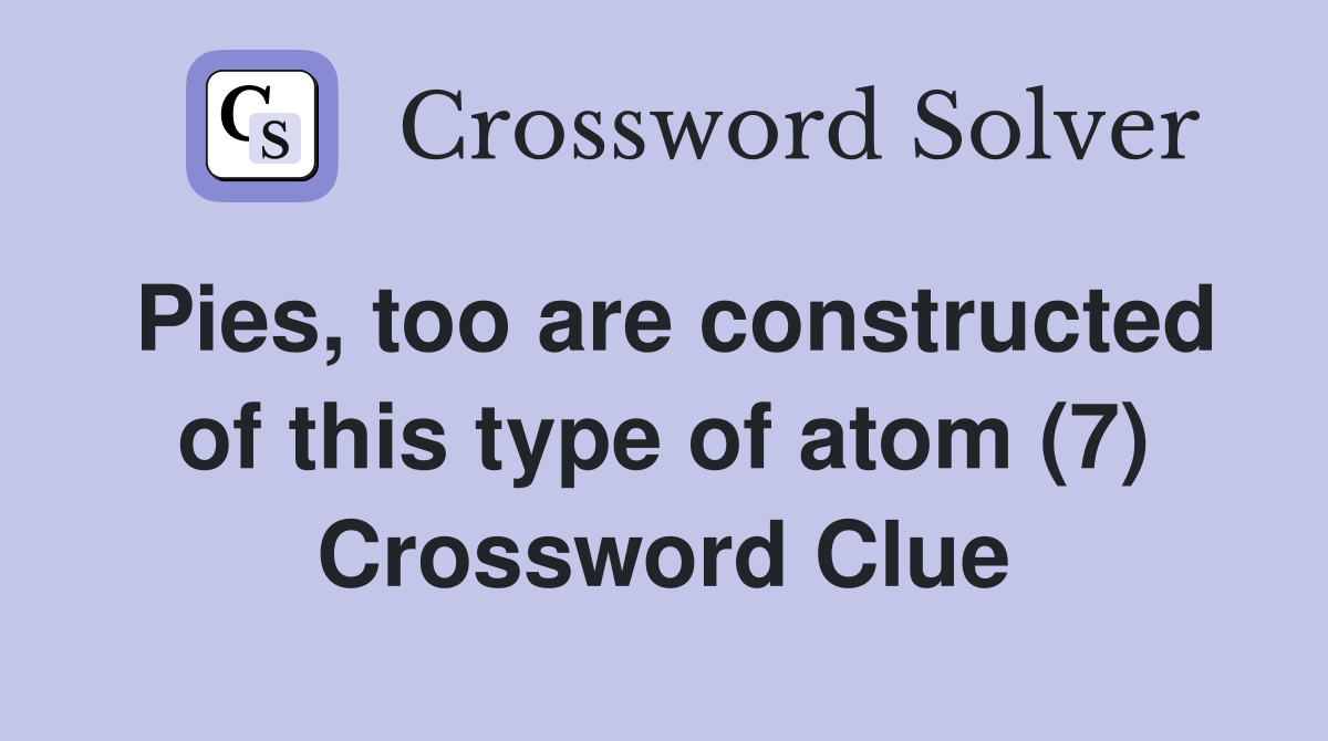 Pies, too are constructed of this type of atom (7) Crossword Clue