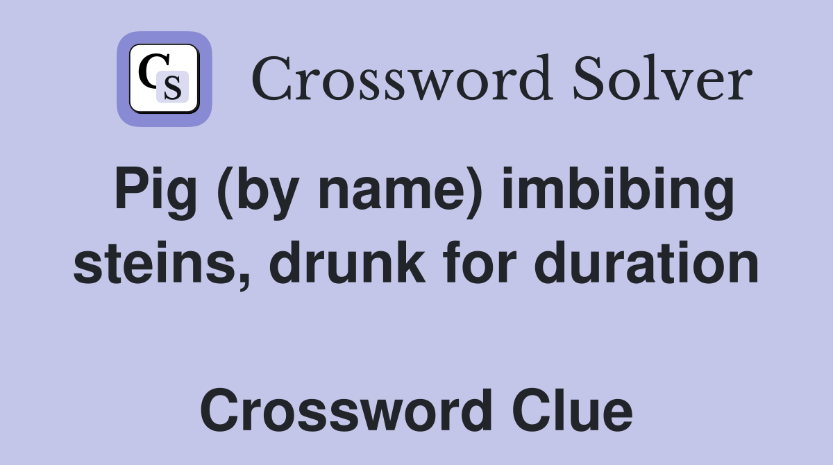 Pig (by name) imbibing steins, drunk for duration  Crossword Clue