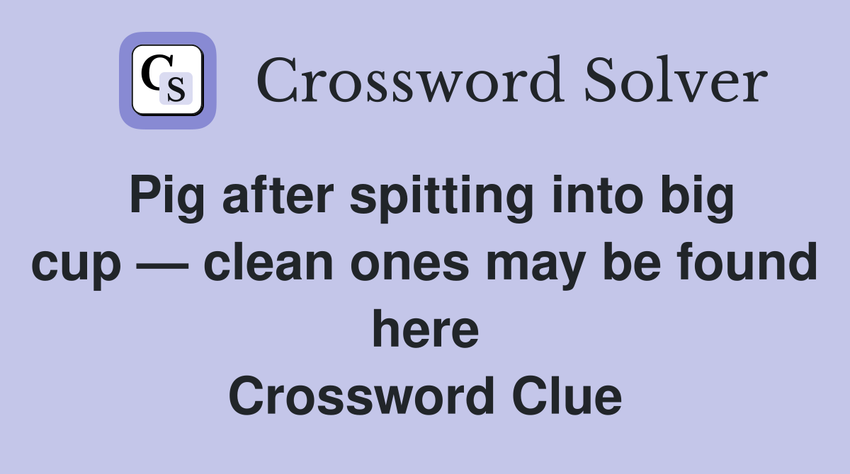 Pig after spitting into big cup — clean ones may be found here Crossword Clue