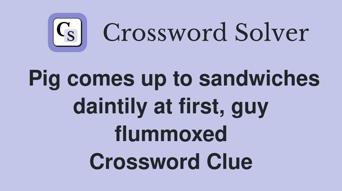 Pig comes up to sandwiches daintily at first, guy flummoxed Crossword Clue