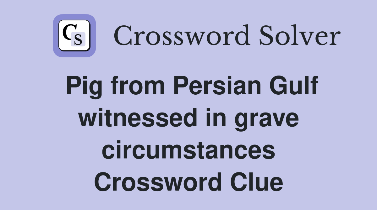 Pig from Persian Gulf witnessed in grave circumstances Crossword Clue