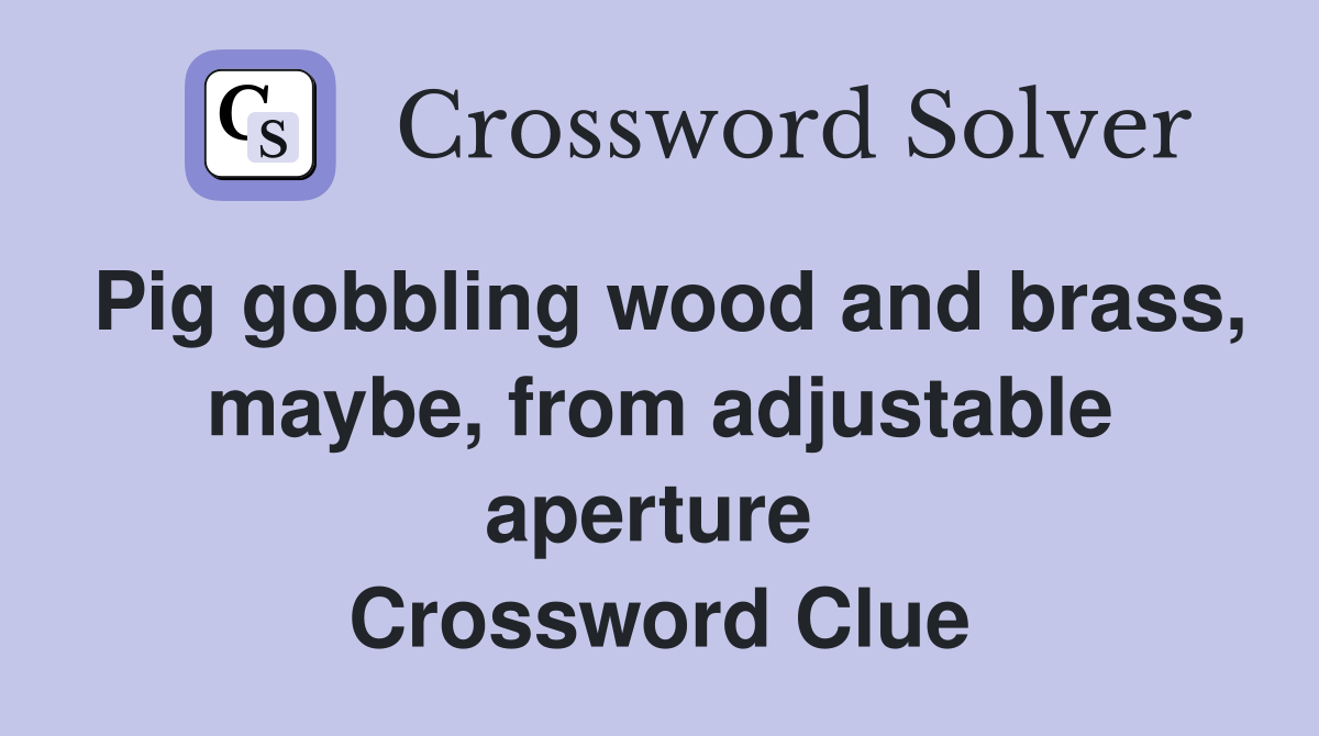 Pig gobbling wood and brass, maybe, from adjustable aperture  Crossword Clue