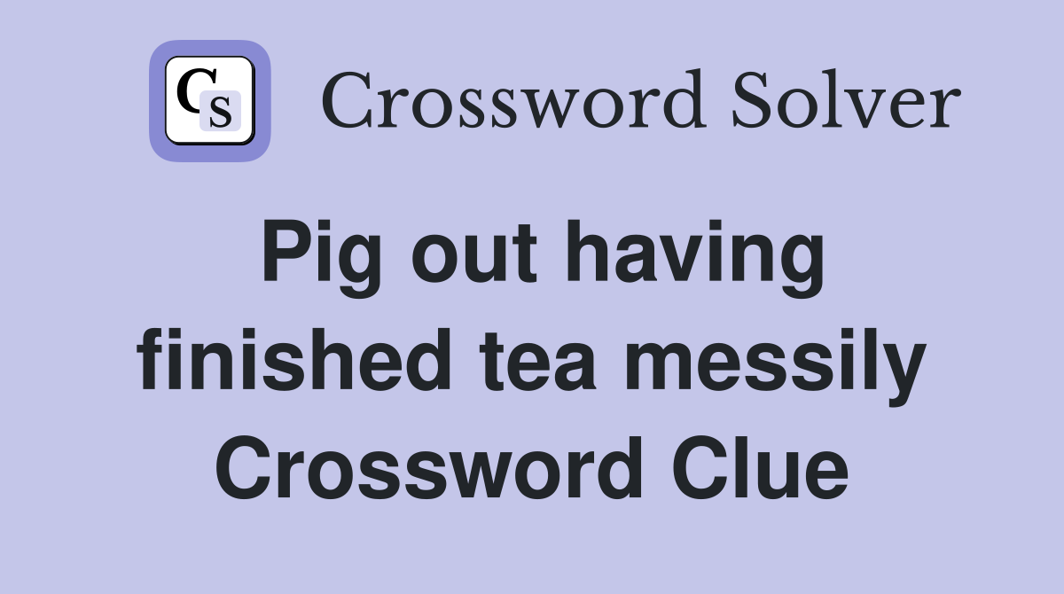 Pig out having finished tea messily Crossword Clue
