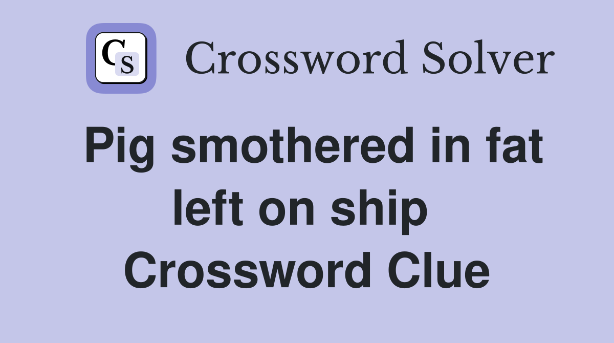 Pig smothered in fat left on ship  Crossword Clue