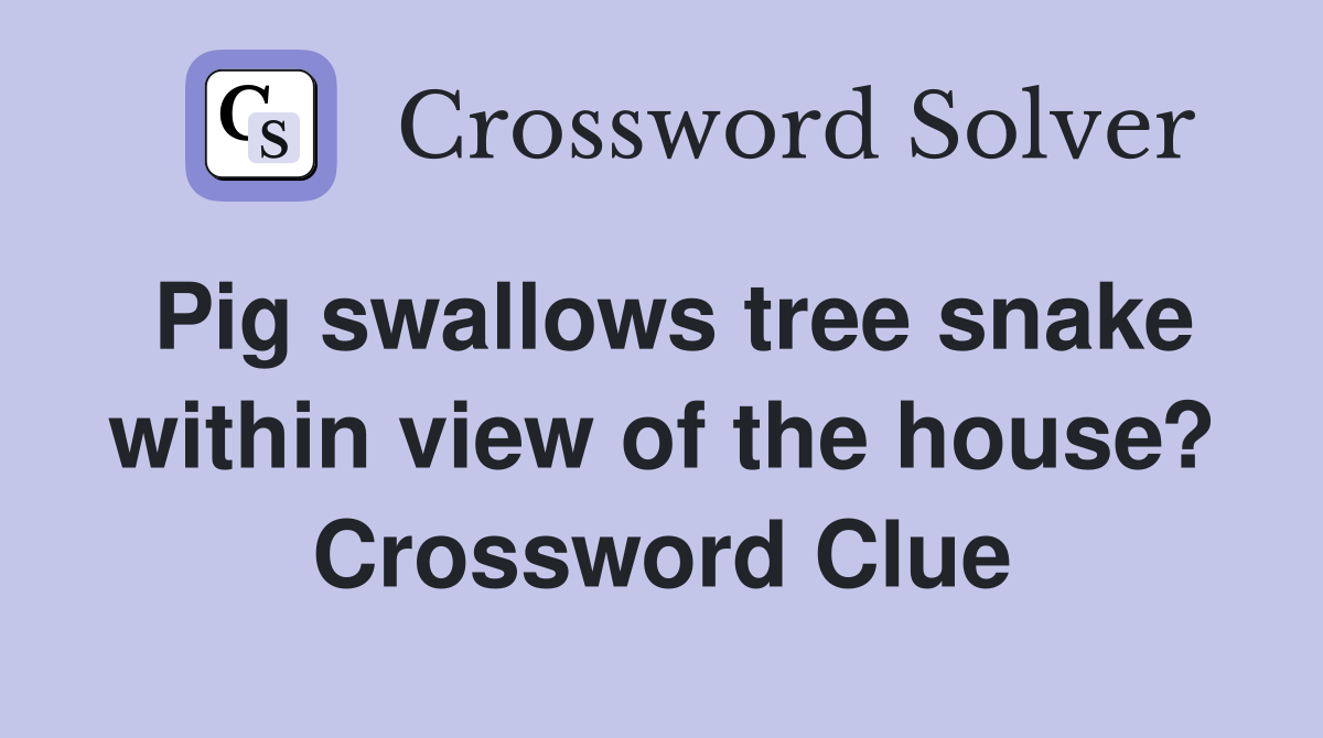 Pig swallows tree snake within view of the house? Crossword Clue