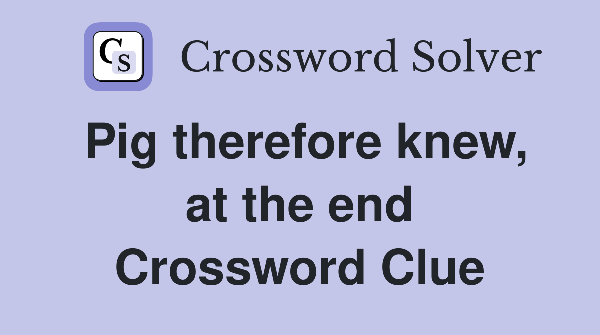 Pig therefore knew, at the end Crossword Clue