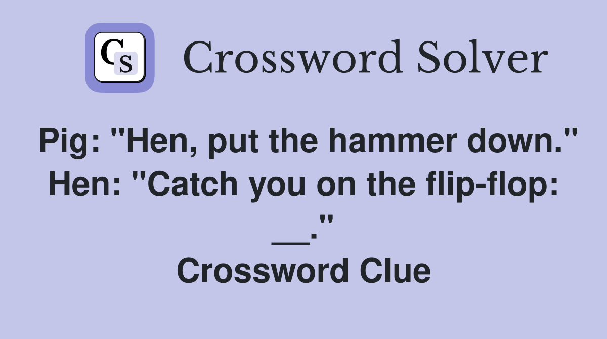 Pig: "Hen, put the hammer down." Hen: "Catch you on the flip-flop: __." Crossword Clue