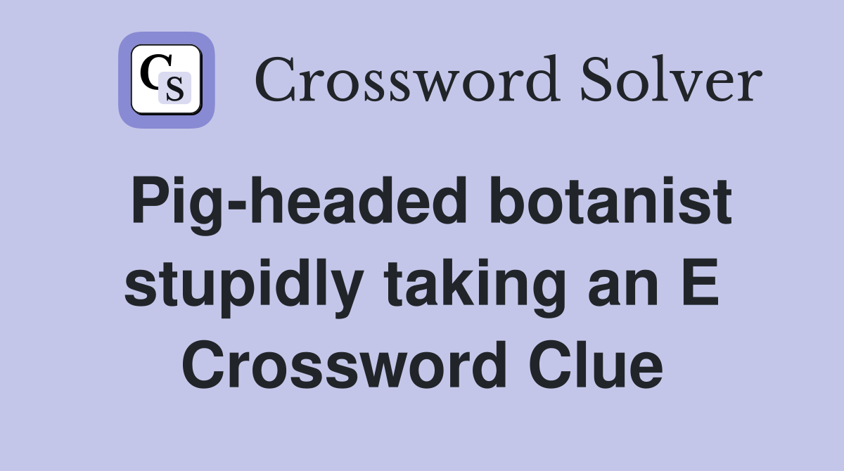 Pig-headed botanist stupidly taking an E Crossword Clue