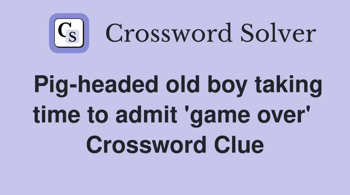 Pig-headed old boy taking time to admit 'game over'  Crossword Clue