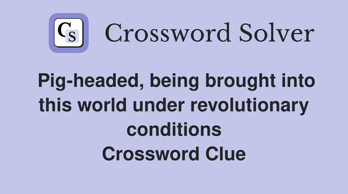 Pig-headed, being brought into this world under revolutionary conditions Crossword Clue