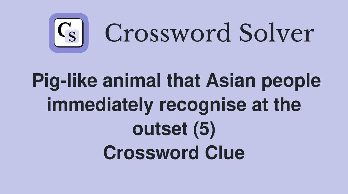Pig-like animal that Asian people immediately recognise at the outset (5) Crossword Clue