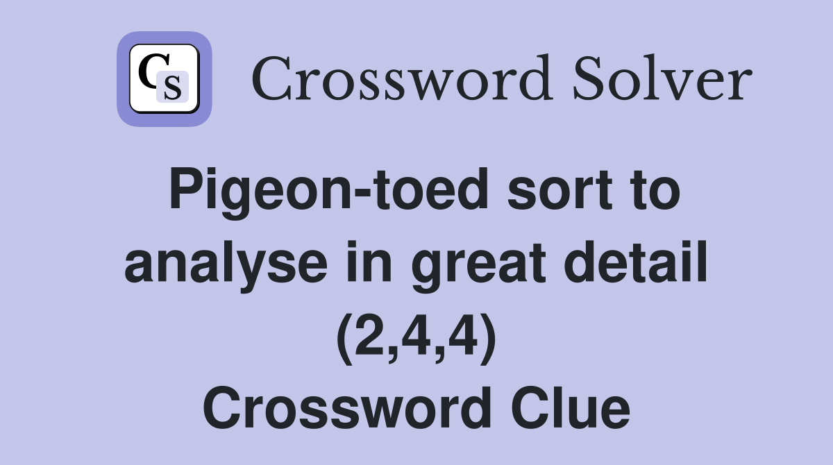 Pigeon toed sort to analyse in great detail (2 4 4) Crossword Clue