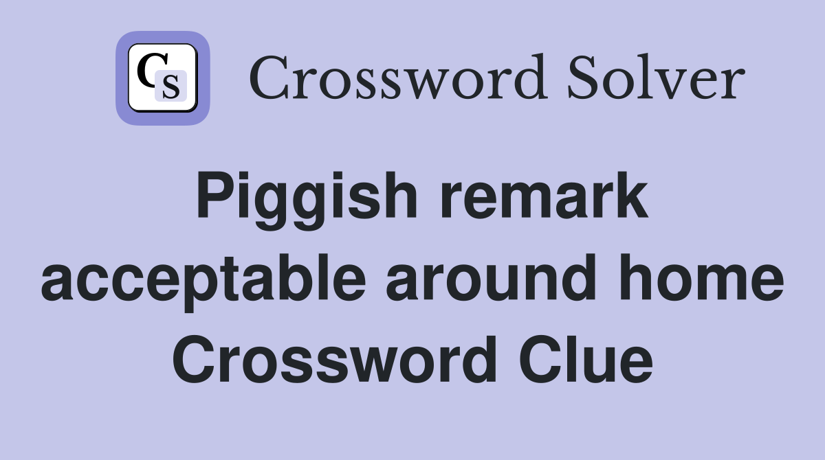 Piggish remark acceptable around home Crossword Clue