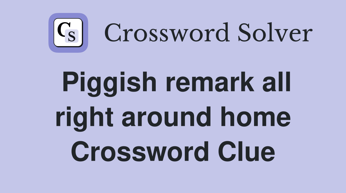 Piggish remark all right around home Crossword Clue