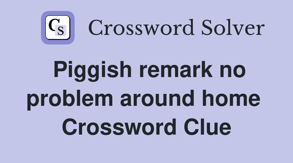 Piggish remark no problem around home  Crossword Clue