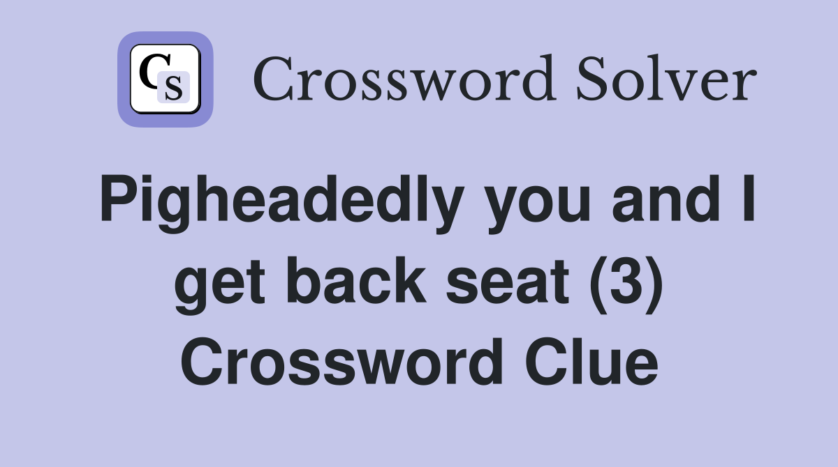 Pigheadedly you and I get back seat (3) Crossword Clue