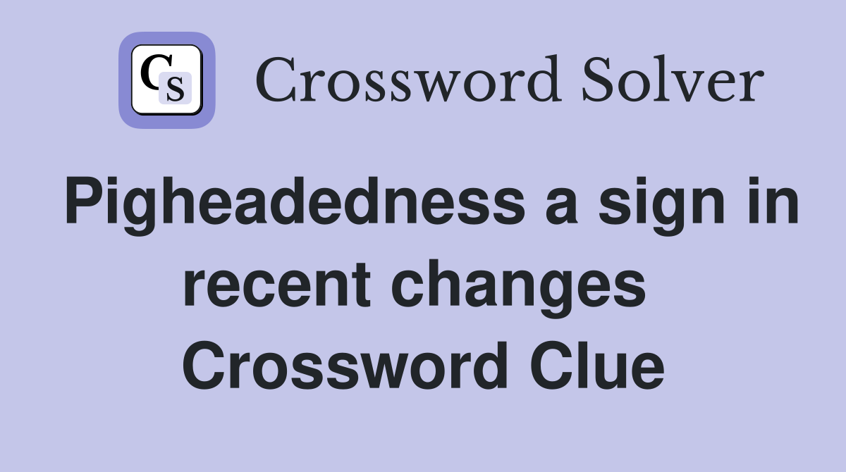 Pigheadedness a sign in recent changes  Crossword Clue