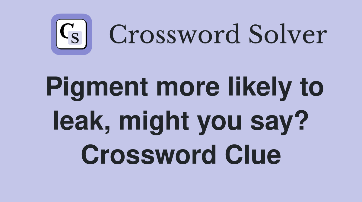 Pigment more likely to leak, might you say? Crossword Clue