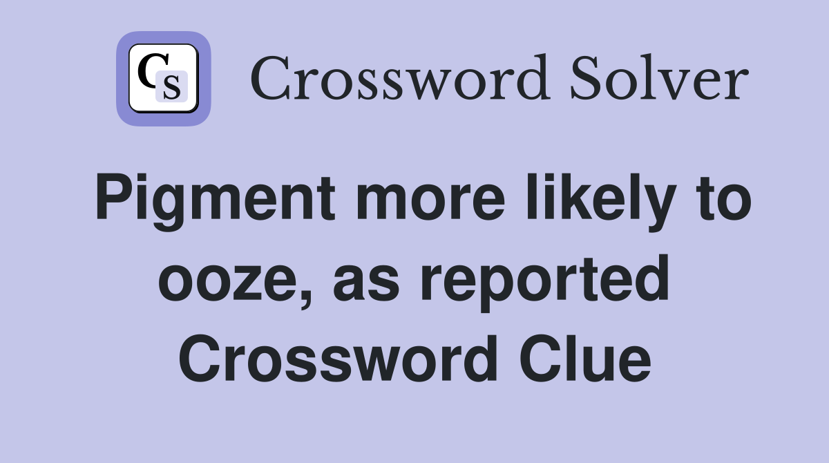 Pigment more likely to ooze, as reported Crossword Clue