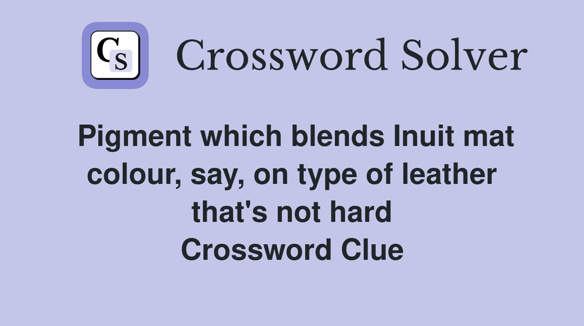 Pigment which blends Inuit mat colour, say, on type of leather that's not hard Crossword Clue