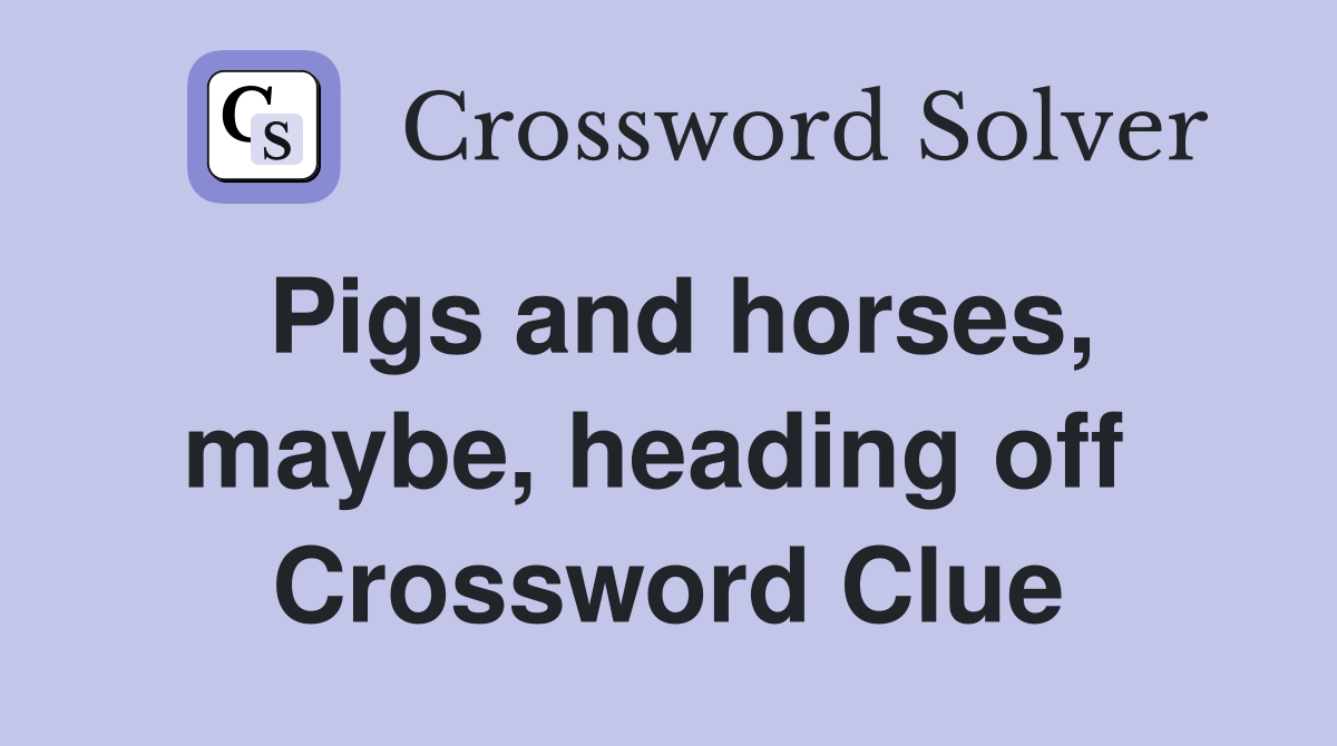 Pigs and horses, maybe, heading off  Crossword Clue