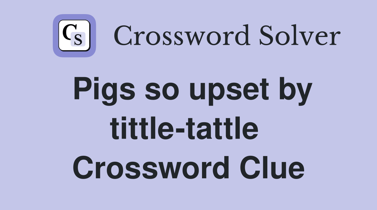 Pigs so upset by tittle-tattle  Crossword Clue