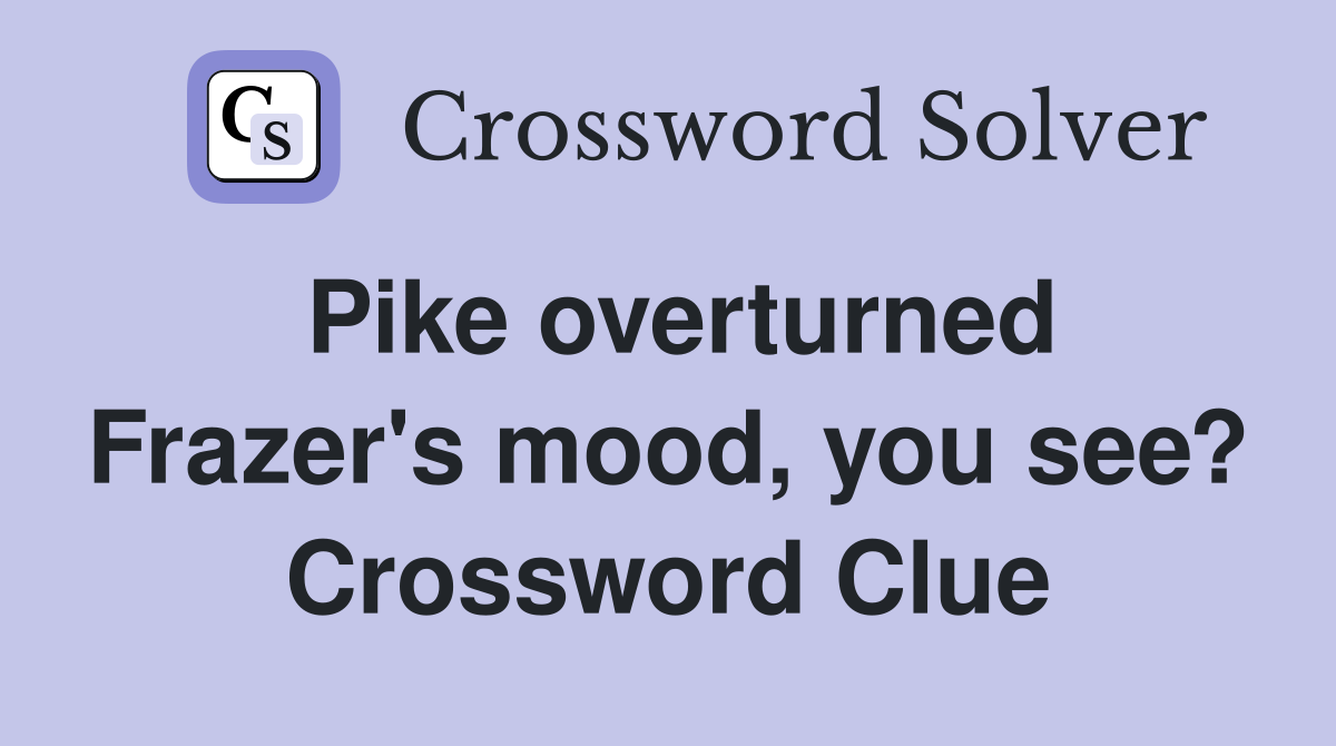 Pike overturned Frazer's mood, you see? Crossword Clue