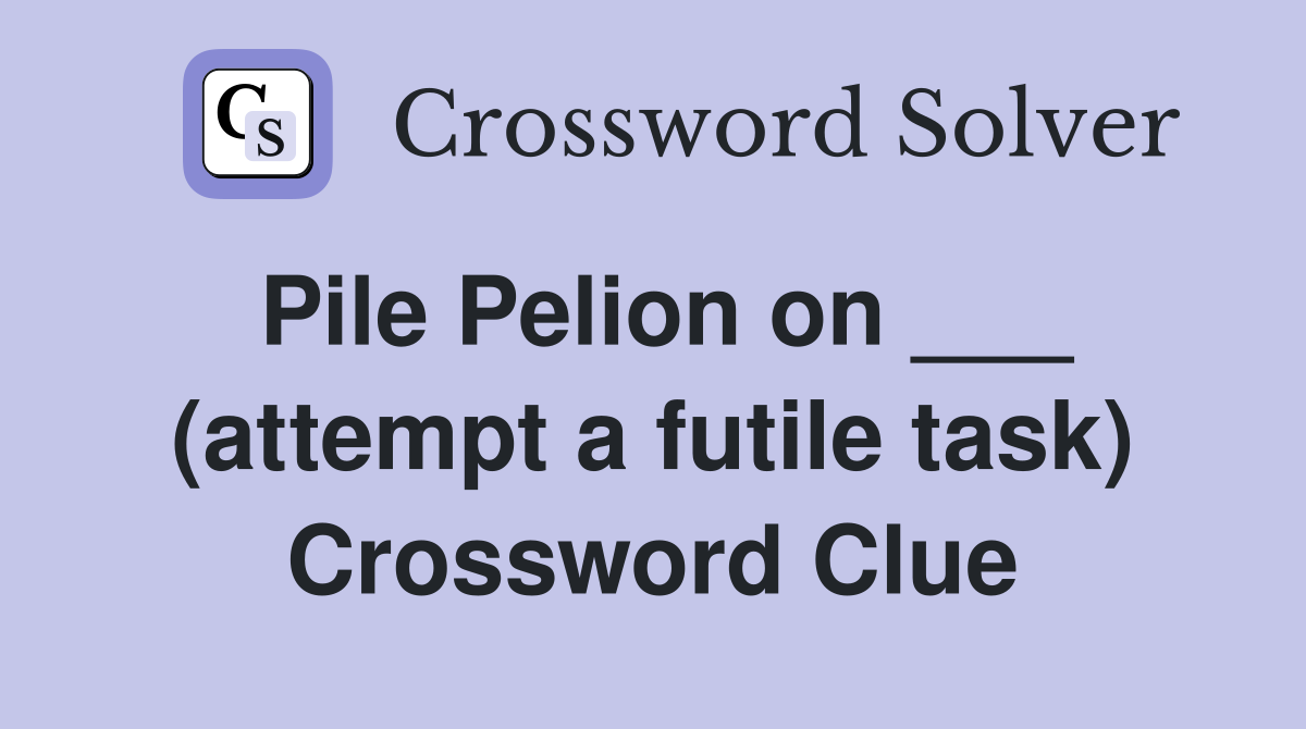 Pile Pelion on ___ (attempt a futile task) Crossword Clue