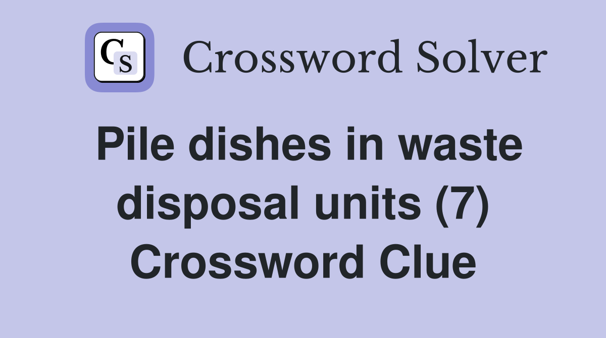 Pile dishes in waste disposal units (7) Crossword Clue
