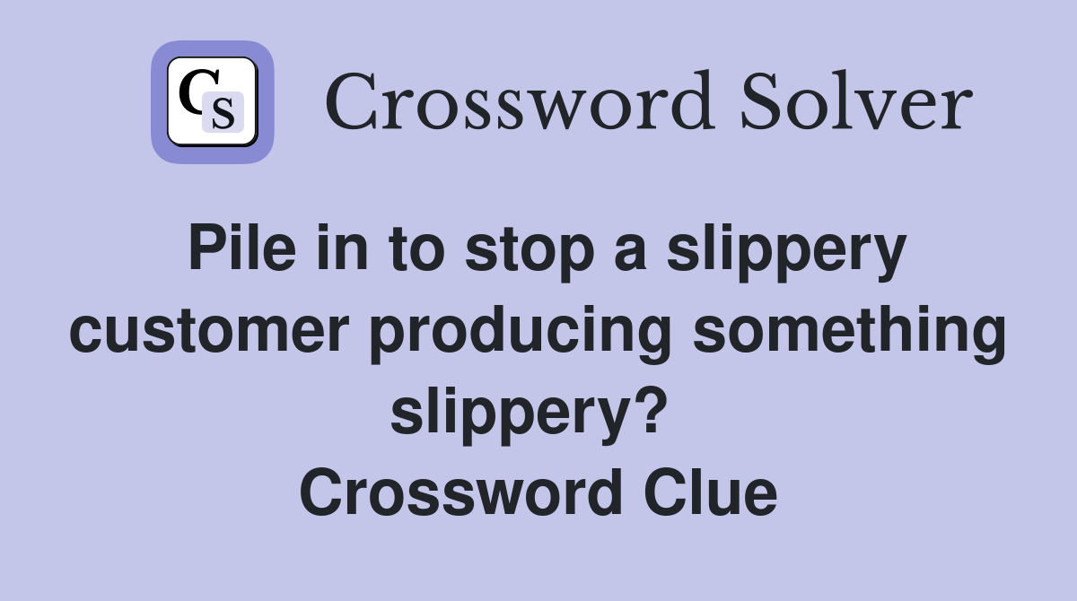 Pile in to stop a slippery customer producing something slippery?  Crossword Clue
