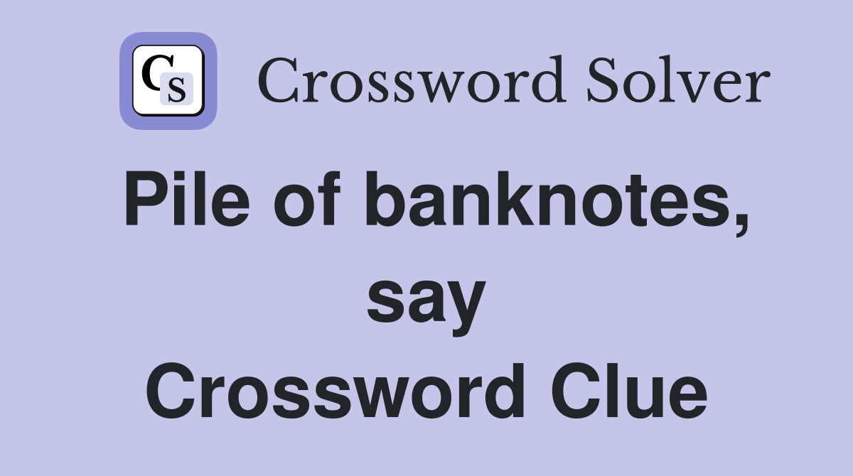 Pile of banknotes, say Crossword Clue