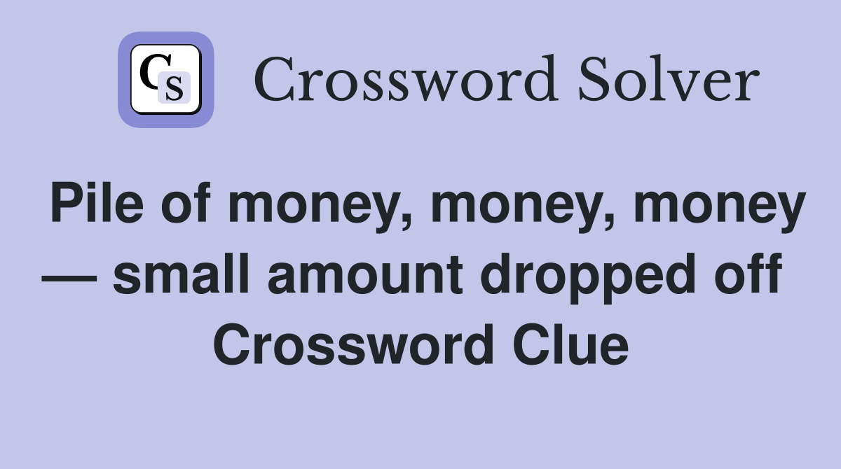 Pile of money, money, money — small amount dropped off  Crossword Clue