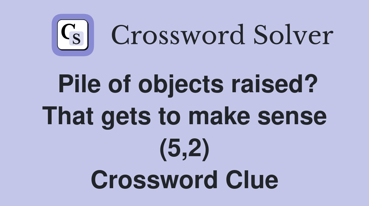 Pile of objects raised? That gets to make sense (5,2) Crossword Clue