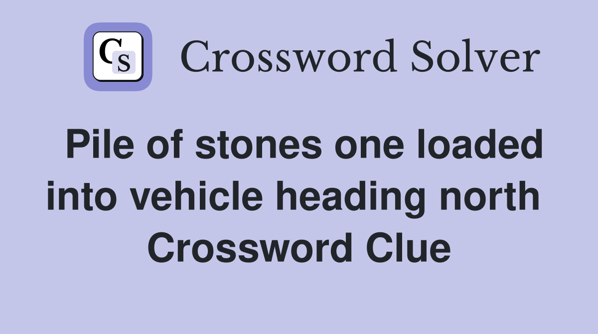 Pile of stones one loaded into vehicle heading north  Crossword Clue