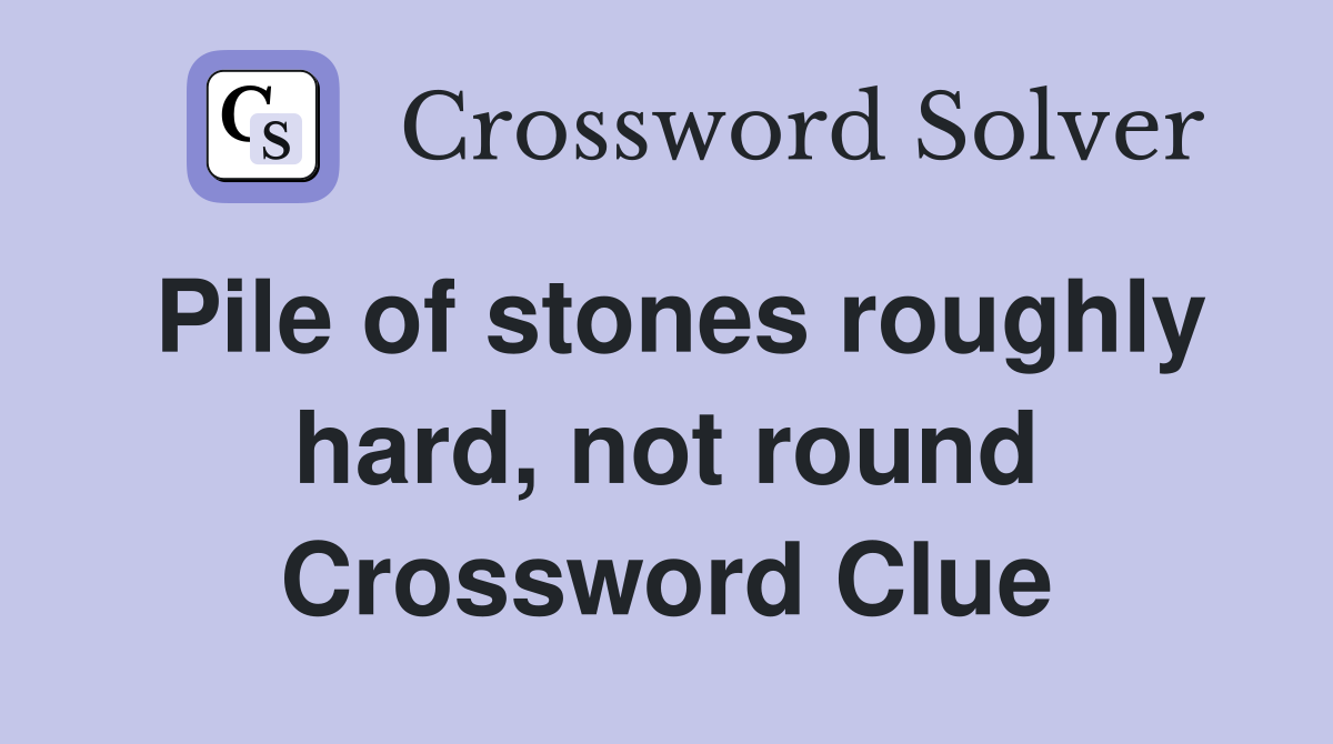Pile of stones roughly hard, not round Crossword Clue