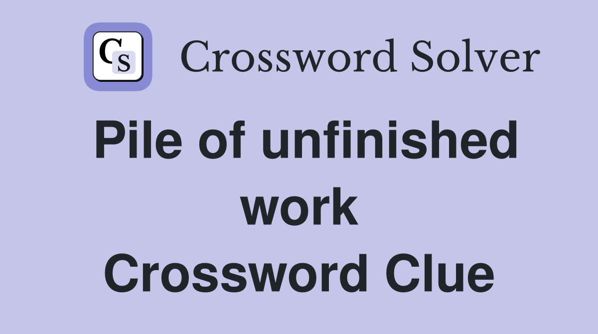 Pile of unfinished work Crossword Clue