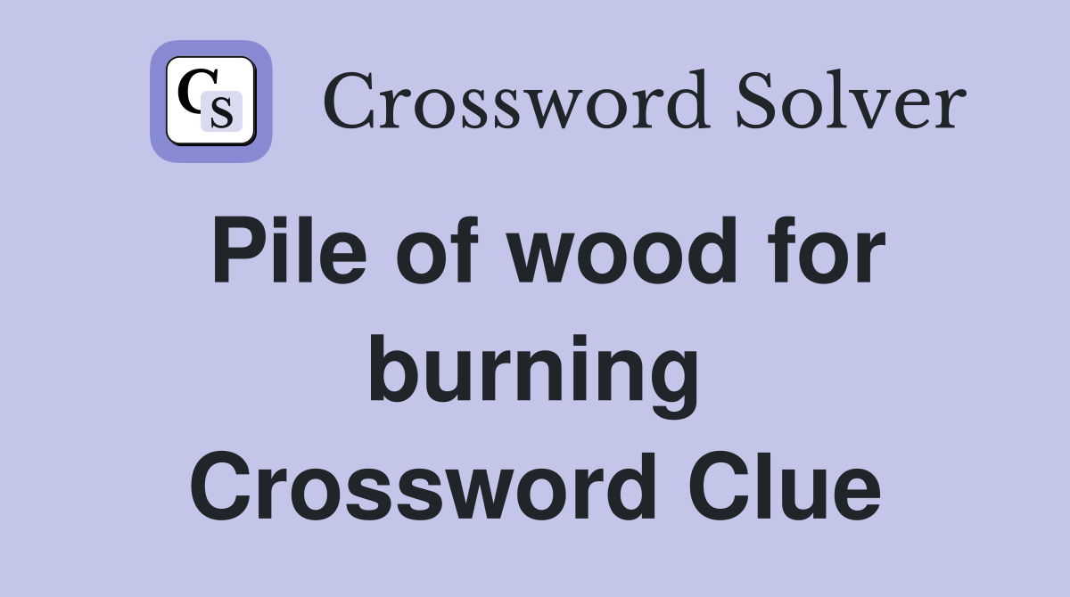 Pile of wood for burning Crossword Clue