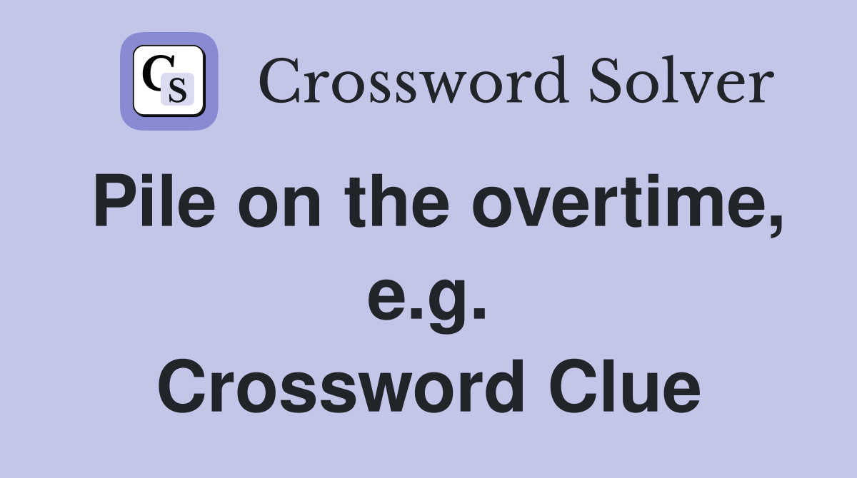 Pile on the overtime, e.g. Crossword Clue