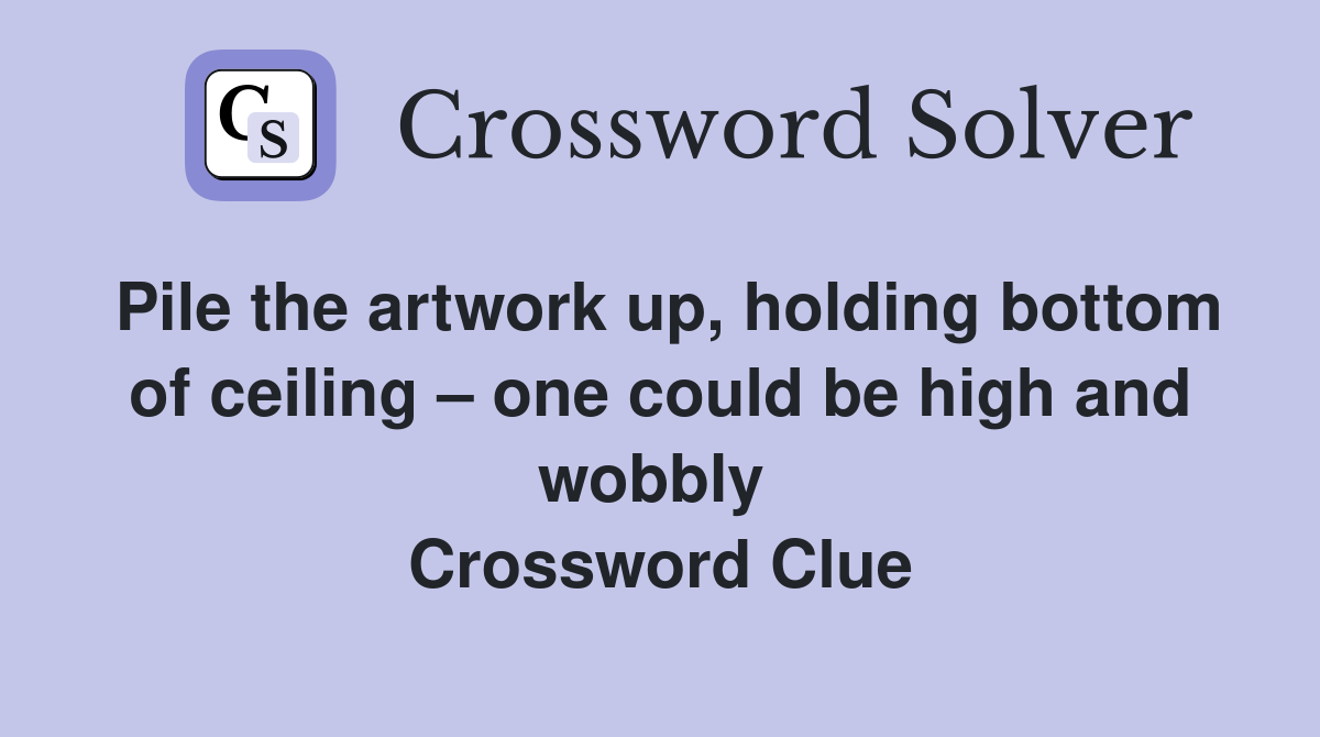 Pile the artwork up, holding bottom of ceiling – one could be high and wobbly  Crossword Clue