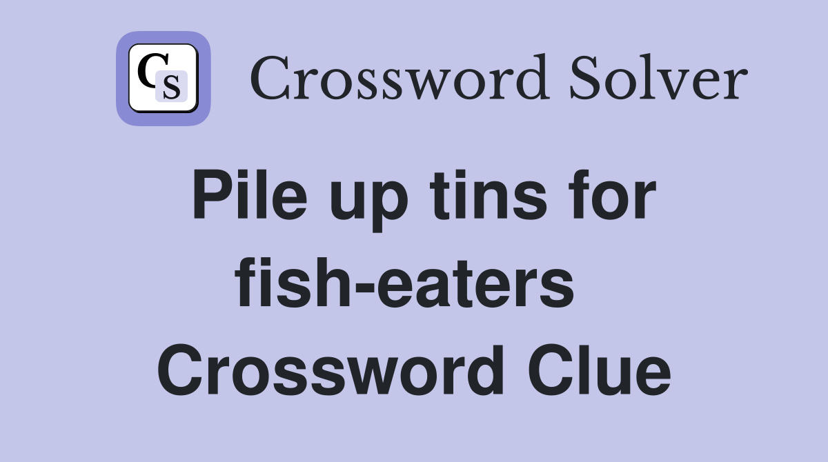 Pile up tins for fish-eaters  Crossword Clue